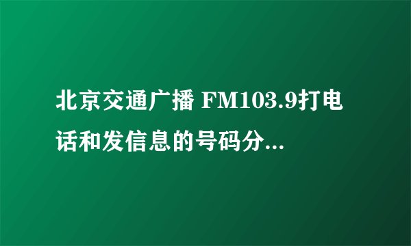 北京交通广播 FM103.9打电话和发信息的号码分别是什么？