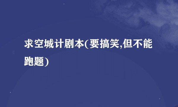 求空城计剧本(要搞笑,但不能跑题)