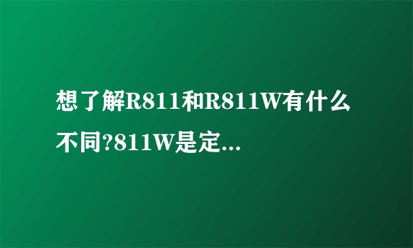 想了解R811和R811W有什么不同?811W是定制机型吗?非定制机型还有哪几款?谢谢