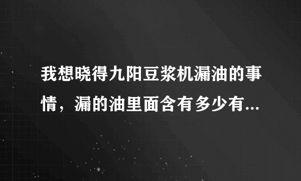我想晓得九阳豆浆机漏油的事情，漏的油里面含有多少有害物质？有网友知道吗？