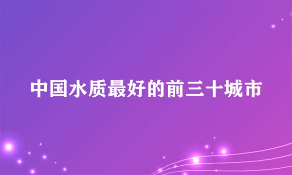中国水质最好的前三十城市