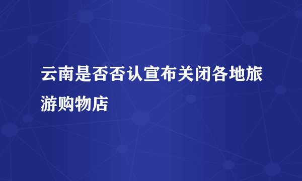 云南是否否认宣布关闭各地旅游购物店