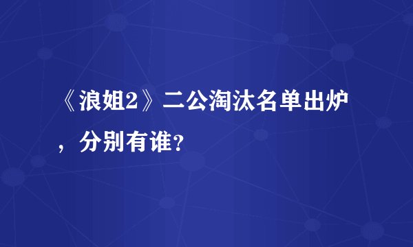 《浪姐2》二公淘汰名单出炉，分别有谁？