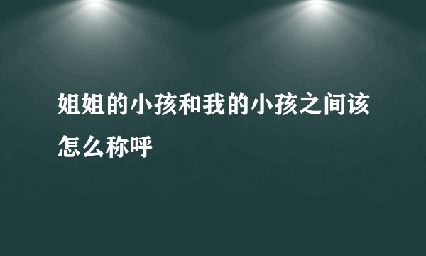 姐姐的小孩和我的小孩之间该怎么称呼