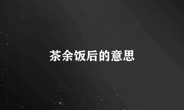 茶余饭后的意思