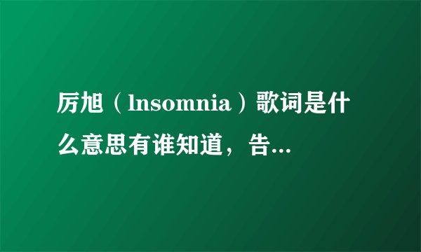 厉旭（lnsomnia）歌词是什么意思有谁知道，告诉我。谢谢大神们帮帮忙