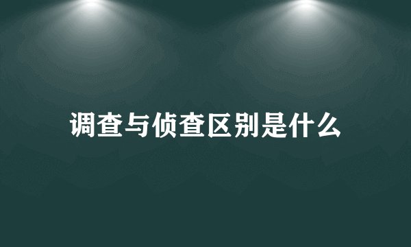 调查与侦查区别是什么