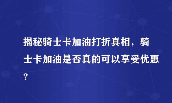 揭秘骑士卡加油打折真相，骑士卡加油是否真的可以享受优惠？