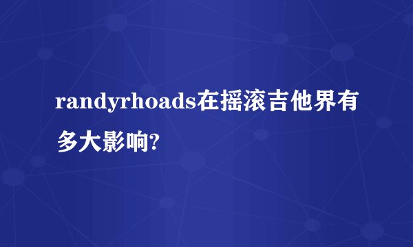 randyrhoads在摇滚吉他界有多大影响?