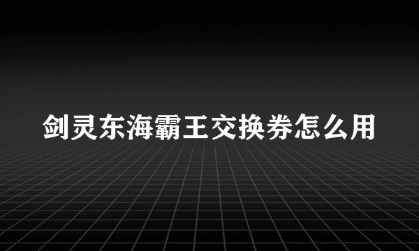 剑灵东海霸王交换券怎么用