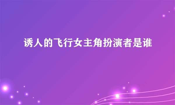 诱人的飞行女主角扮演者是谁