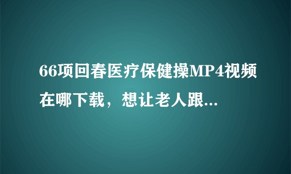 66项回春医疗保健操MP4视频在哪下载，想让老人跟着学锻炼身体