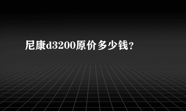 尼康d3200原价多少钱？