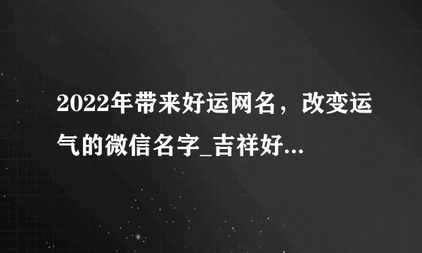 2022年带来好运网名，改变运气的微信名字_吉祥好兆头的网名_运气比较旺的网名