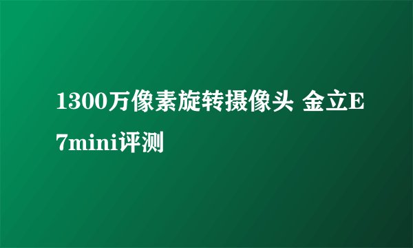 1300万像素旋转摄像头 金立E7mini评测