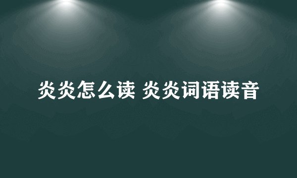 炎炎怎么读 炎炎词语读音