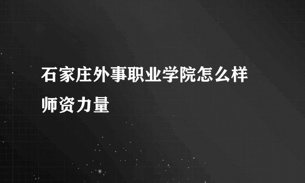 石家庄外事职业学院怎么样 师资力量