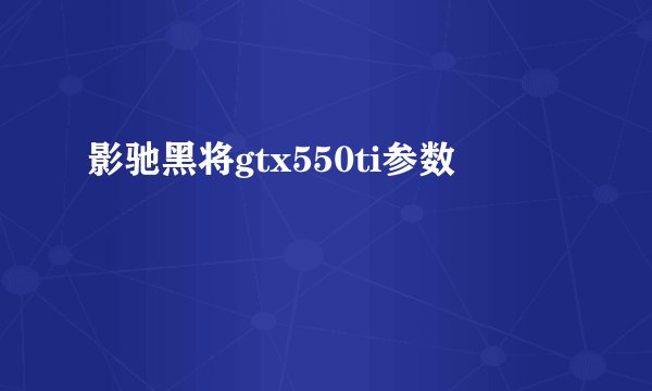 影驰黑将gtx550ti参数
