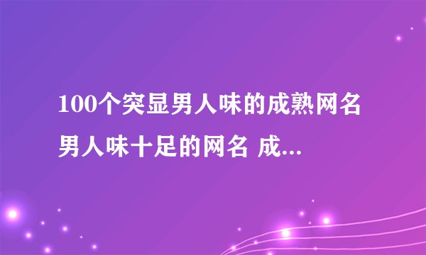 100个突显男人味的成熟网名 男人味十足的网名 成熟有男人味的昵称