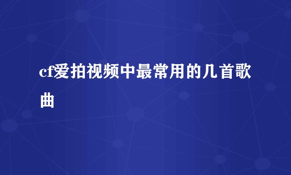 cf爱拍视频中最常用的几首歌曲