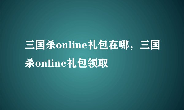 三国杀online礼包在哪，三国杀online礼包领取