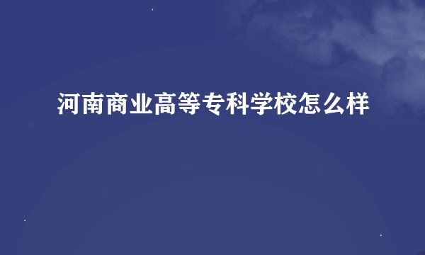 河南商业高等专科学校怎么样