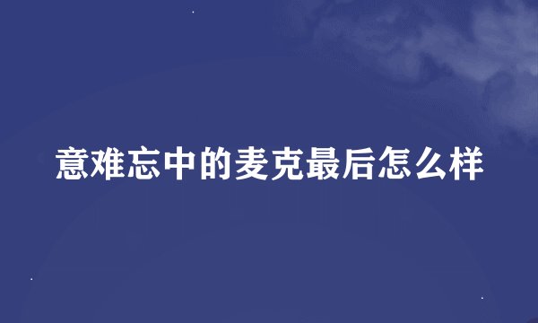 意难忘中的麦克最后怎么样