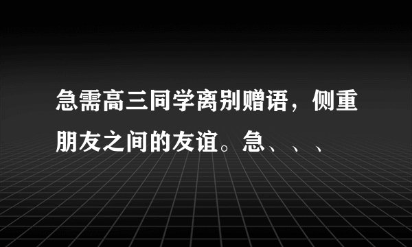 急需高三同学离别赠语，侧重朋友之间的友谊。急、、、