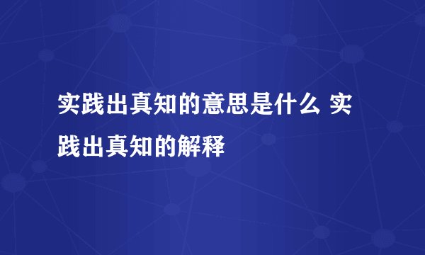 实践出真知的意思是什么 实践出真知的解释