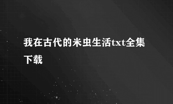 我在古代的米虫生活txt全集下载