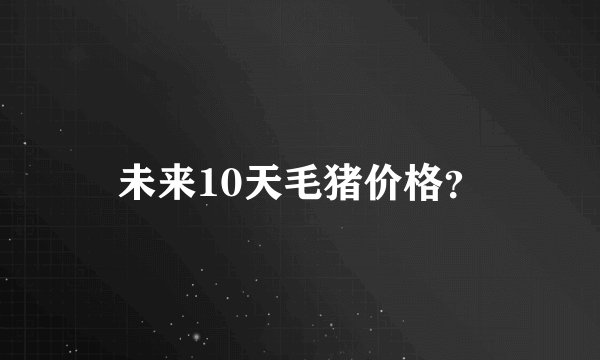 未来10天毛猪价格？