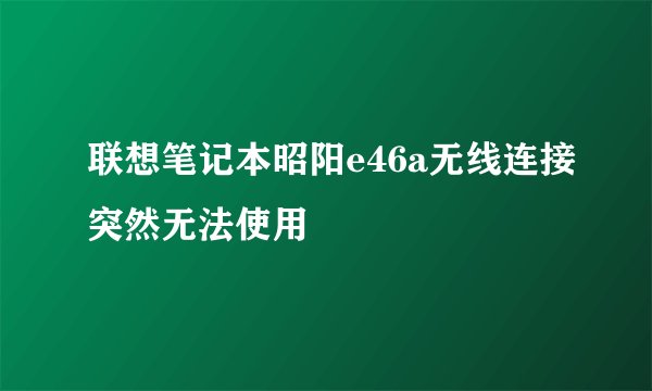 联想笔记本昭阳e46a无线连接突然无法使用