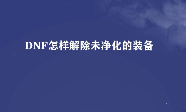 DNF怎样解除未净化的装备