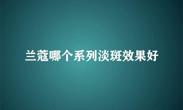兰蔻哪个系列淡斑效果好