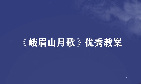 《峨眉山月歌》优秀教案