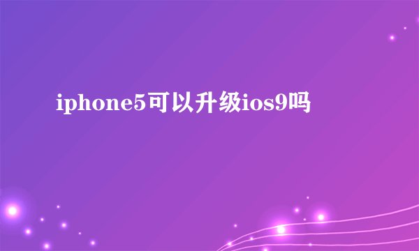 iphone5可以升级ios9吗