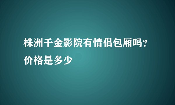 株洲千金影院有情侣包厢吗？价格是多少