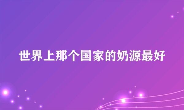 世界上那个国家的奶源最好