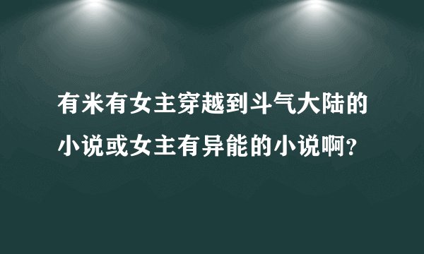 有米有女主穿越到斗气大陆的小说或女主有异能的小说啊？
