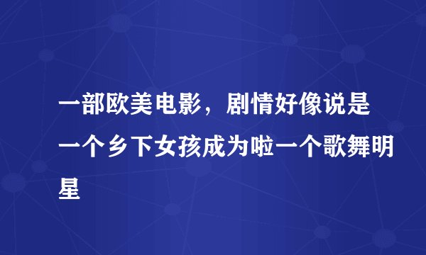 一部欧美电影，剧情好像说是一个乡下女孩成为啦一个歌舞明星