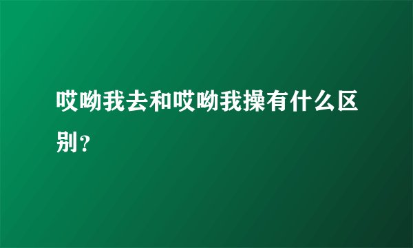哎呦我去和哎呦我操有什么区别？
