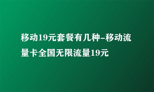 移动19元套餐有几种-移动流量卡全国无限流量19元
