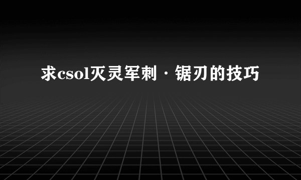 求csol灭灵军刺·锯刃的技巧