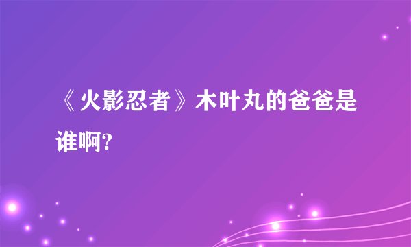 《火影忍者》木叶丸的爸爸是谁啊?