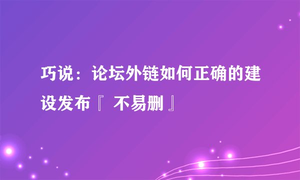 巧说：论坛外链如何正确的建设发布『 不易删』