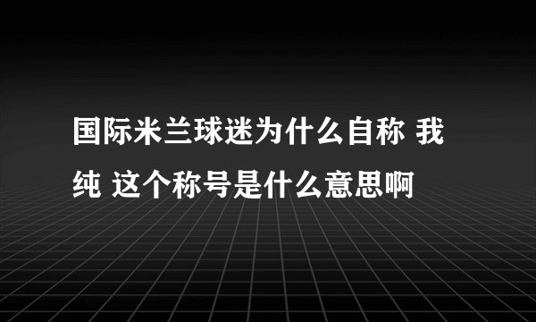 国际米兰球迷为什么自称 我纯 这个称号是什么意思啊