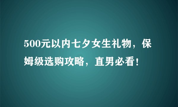 500元以内七夕女生礼物，保姆级选购攻略，直男必看！