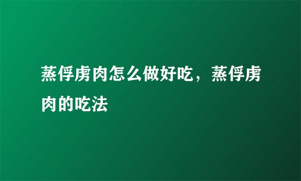 蒸俘虏肉怎么做好吃，蒸俘虏肉的吃法