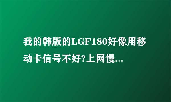 我的韩版的LGF180好像用移动卡信号不好?上网慢，在家完全没信号，电话打不进来打不出去。