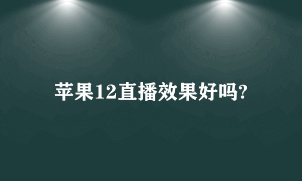苹果12直播效果好吗?